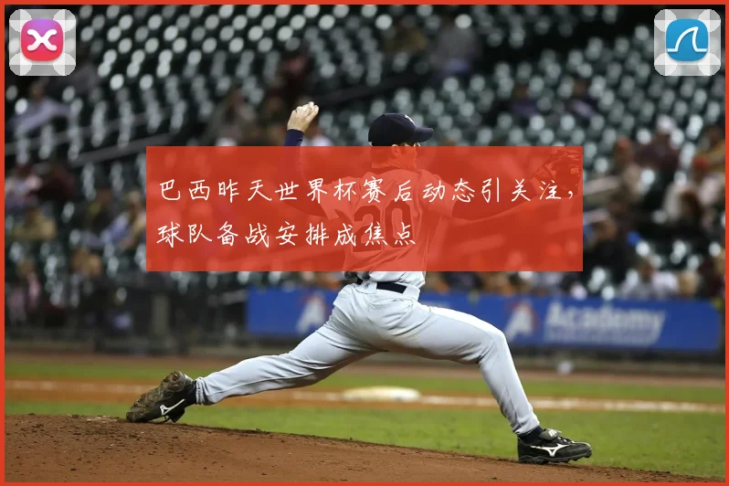 巴西昨天世界杯赛后动态引关注，球队备战安排成焦点