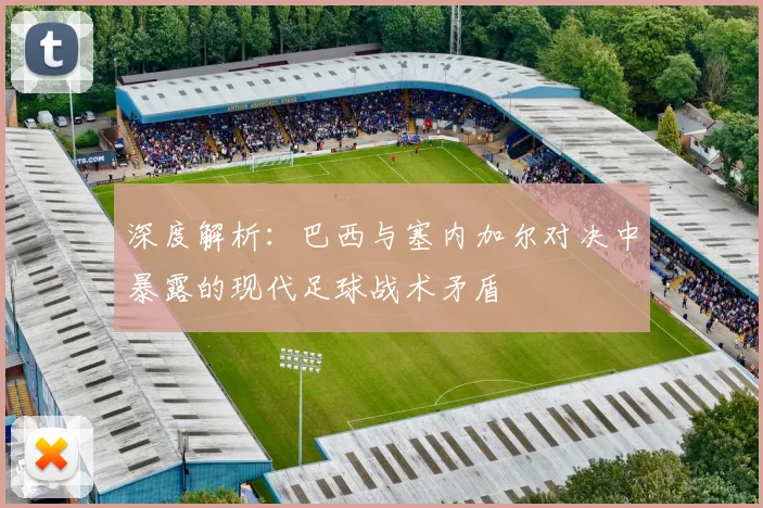 深度解析:巴西与塞内加尔对决中暴露的现代足球战术矛盾