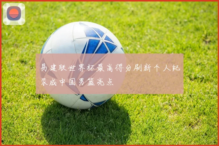 易建联世界杯最高得分刷新个人纪录成中国男篮亮点