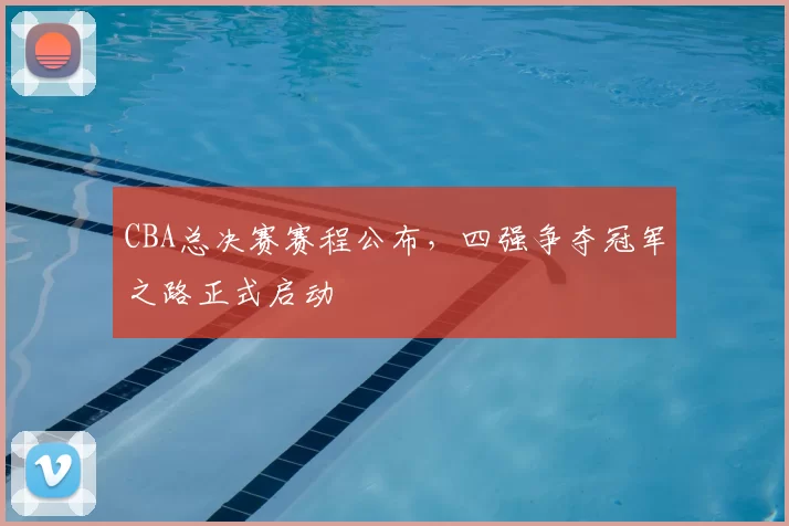 CBA总决赛赛程公布,四强争夺冠军之路正式启动