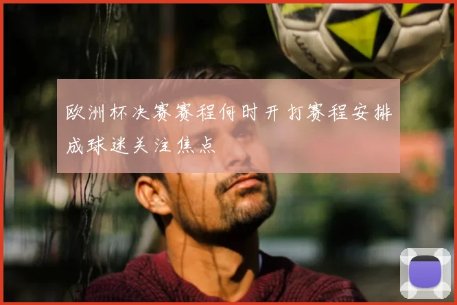 欧洲杯决赛赛程何时开打赛程安排成球迷关注焦点