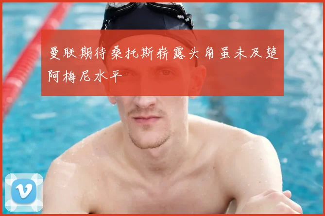 曼联期待桑托斯崭露头角虽未及楚阿梅尼水平