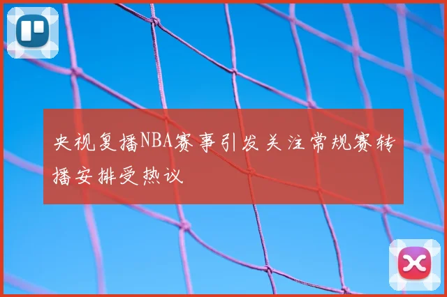 央视复播NBA赛事引发关注常规赛转播安排受热议