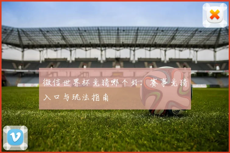 微信世界杯竞猜哪个好:赛事竞猜入口与玩法指南