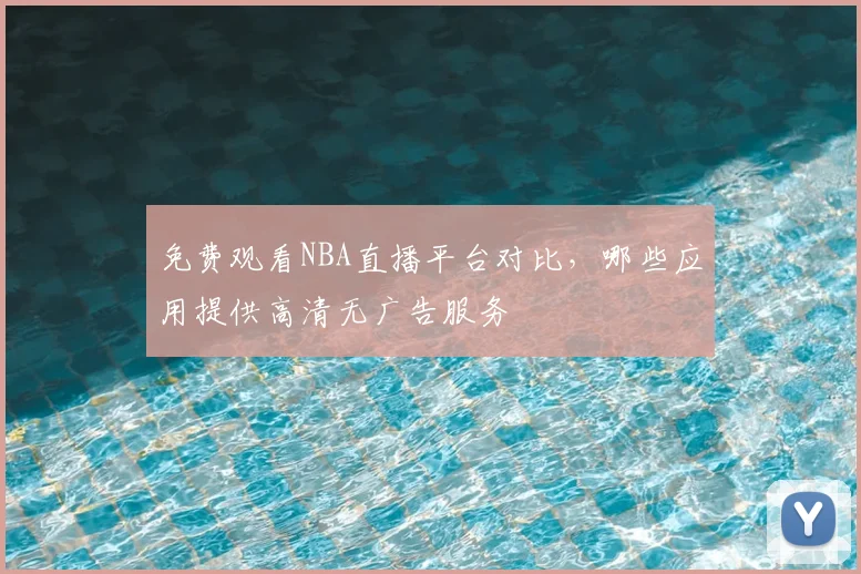 免费观看NBA直播平台对比,哪些应用提供高清无广告服务
