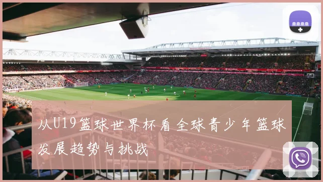从U19篮球世界杯看全球青少年篮球发展趋势与挑战