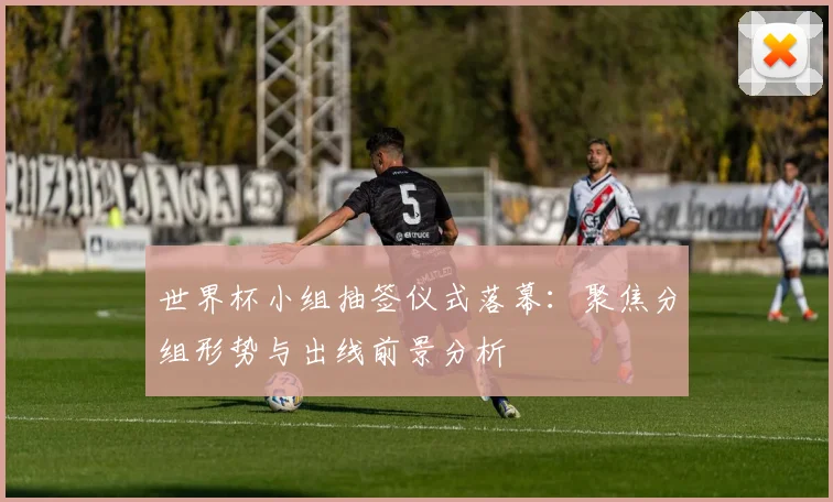 世界杯小组抽签仪式落幕：聚焦分组形势与出线前景分析