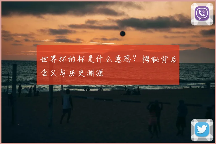 世界杯的杯是什么意思？揭秘背后含义与历史渊源