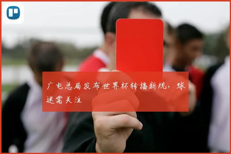 广电总局发布世界杯转播新规,球迷需关注
