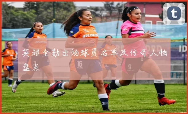 英超全勤出场球员名单及传奇人物盘点