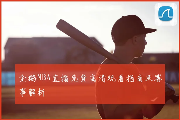 企鹅NBA直播免费高清观看指南及赛事解析