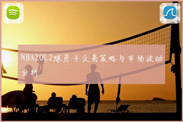 NBA2OL2球员卡交易策略与市场波动分析