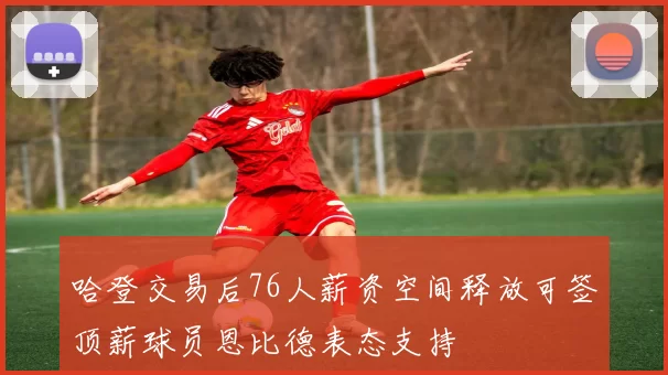 哈登交易后76人薪资空间释放可签顶薪球员恩比德表态支持