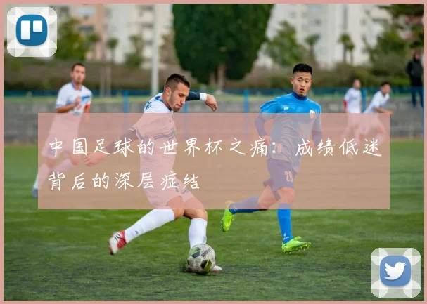 中国足球的世界杯之痛：成绩低迷背后的深层症结