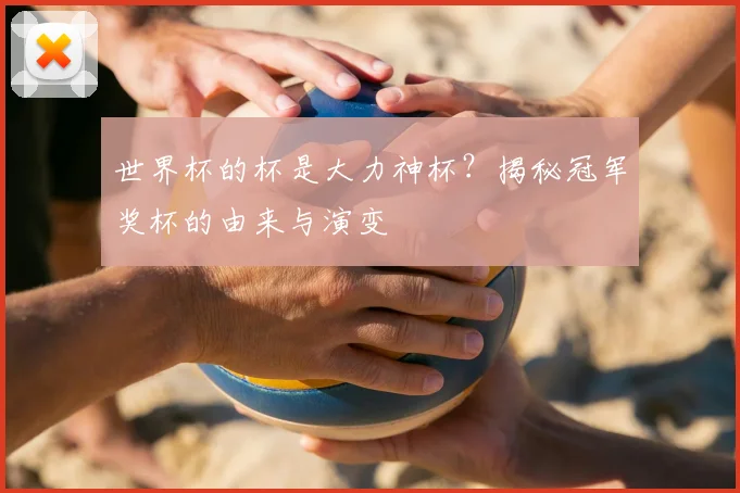 世界杯的杯是大力神杯？揭秘冠军奖杯的由来与演变