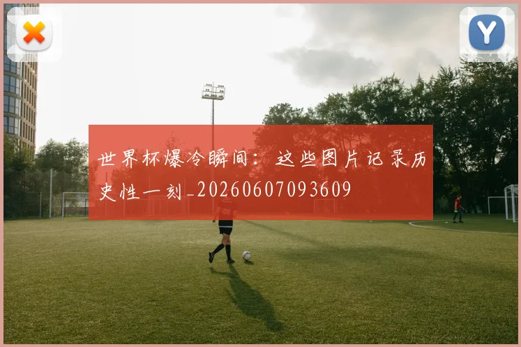 世界杯爆冷瞬间:这些图片记录历史性一刻_20260607093609