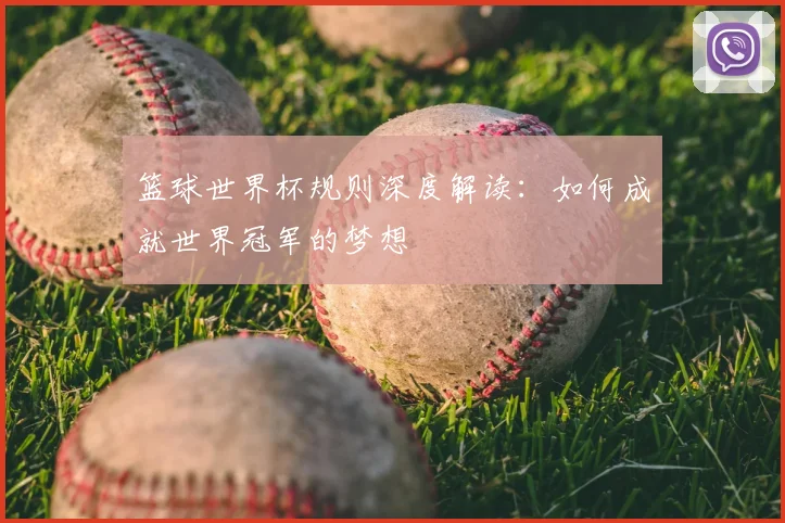 篮球世界杯规则深度解读：如何成就世界冠军的梦想