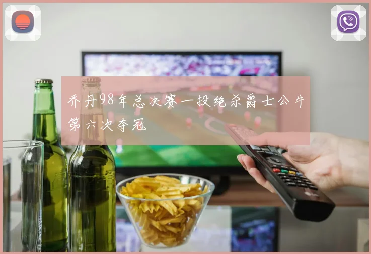 乔丹98年总决赛一投绝杀爵士公牛第六次夺冠