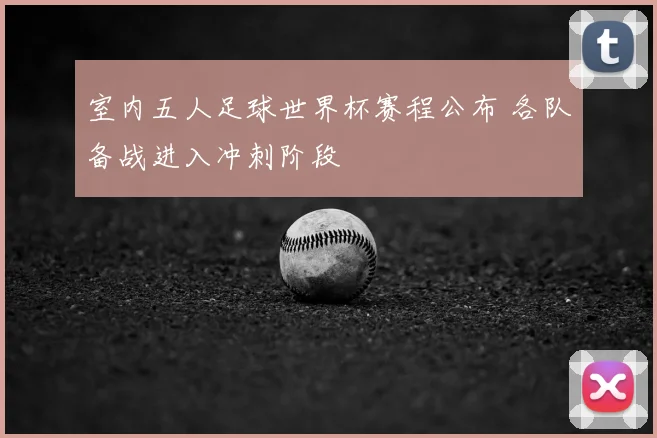 室内五人足球世界杯赛程公布 各队备战进入冲刺阶段