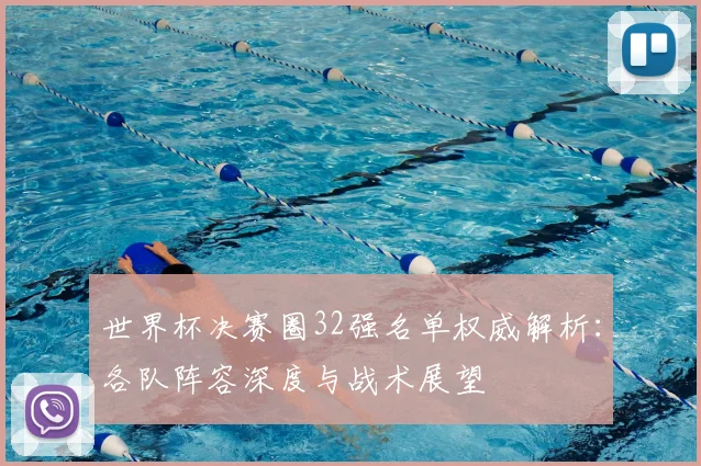 世界杯决赛圈32强名单权威解析：各队阵容深度与战术展望