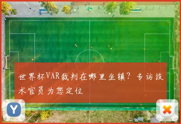 世界杯VAR裁判在哪里坐镇?专访技术官员为您定位
