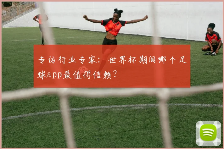 专访行业专家：世界杯期间哪个足球app最值得信赖？