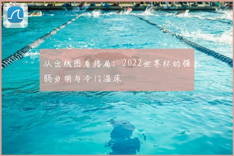 从出线图看格局：2022世界杯的强弱分明与冷门温床