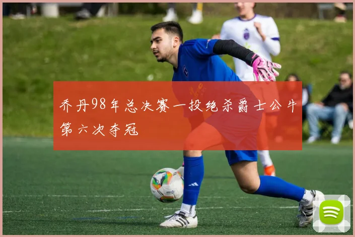 乔丹98年总决赛一投绝杀爵士公牛第六次夺冠