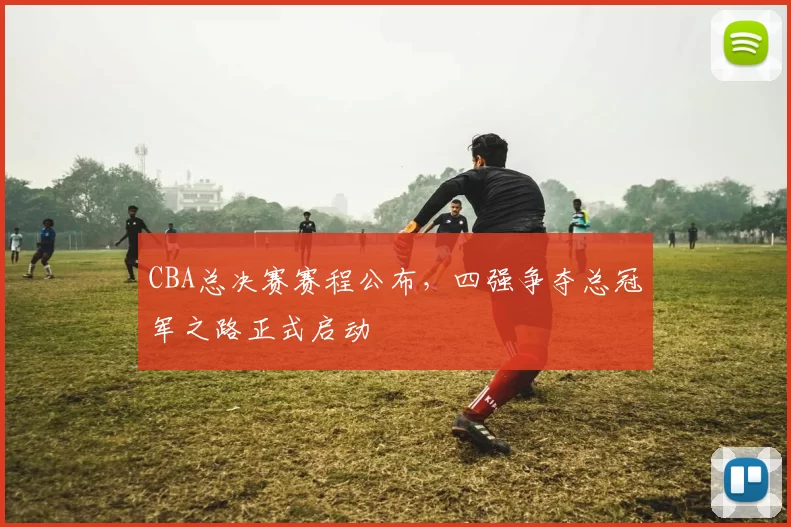 CBA总决赛赛程公布，四强争夺总冠军之路正式启动