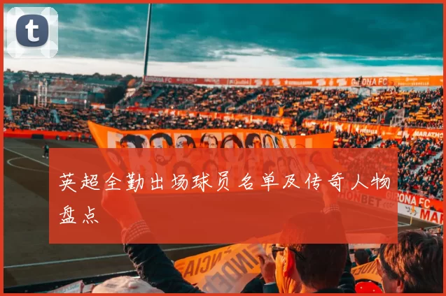 英超全勤出场球员名单及传奇人物盘点