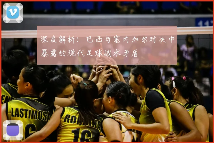 深度解析：巴西与塞内加尔对决中暴露的现代足球战术矛盾