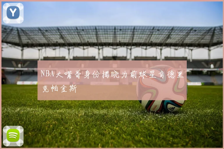 NBA大嘴哥身份揭晓为前球星肯德里克帕金斯