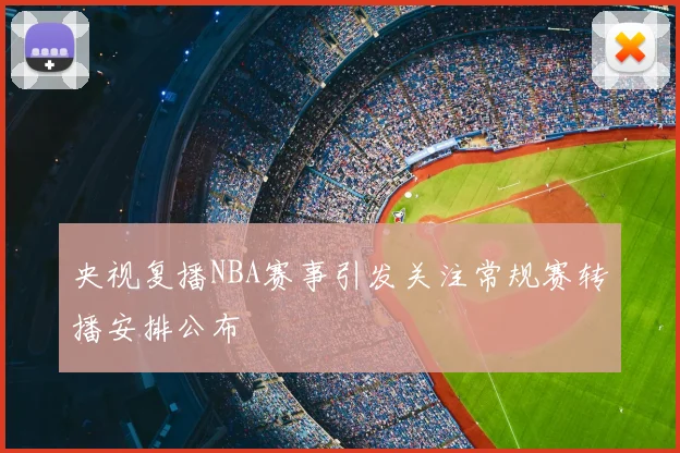 央视复播NBA赛事引发关注常规赛转播安排公布
