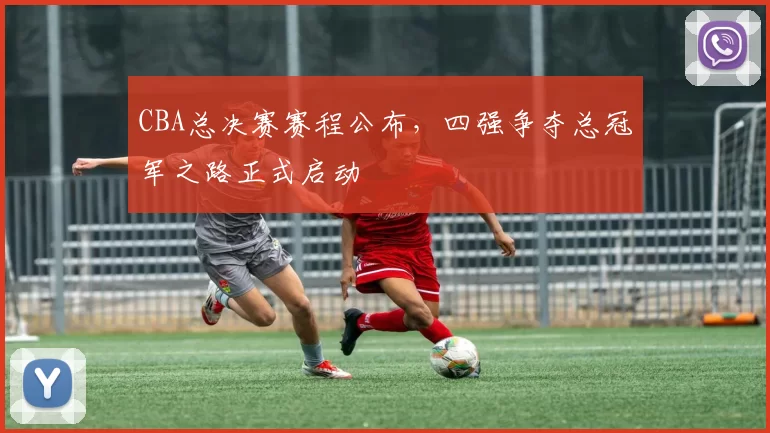 CBA总决赛赛程公布，四强争夺总冠军之路正式启动