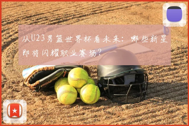 从U23男篮世界杯看未来:哪些新星即将闪耀职业赛场?