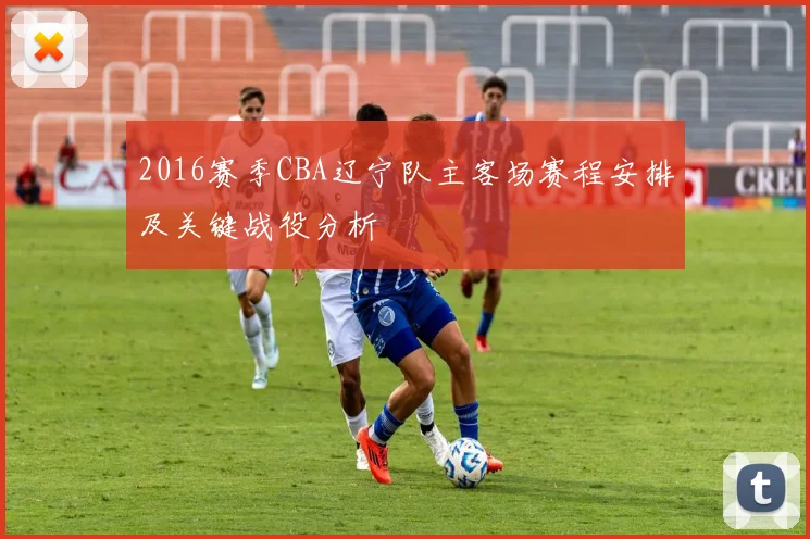2016赛季CBA辽宁队主客场赛程安排及关键战役分析