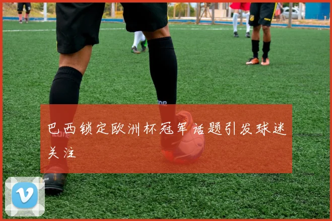 巴西锁定欧洲杯冠军话题引发球迷关注