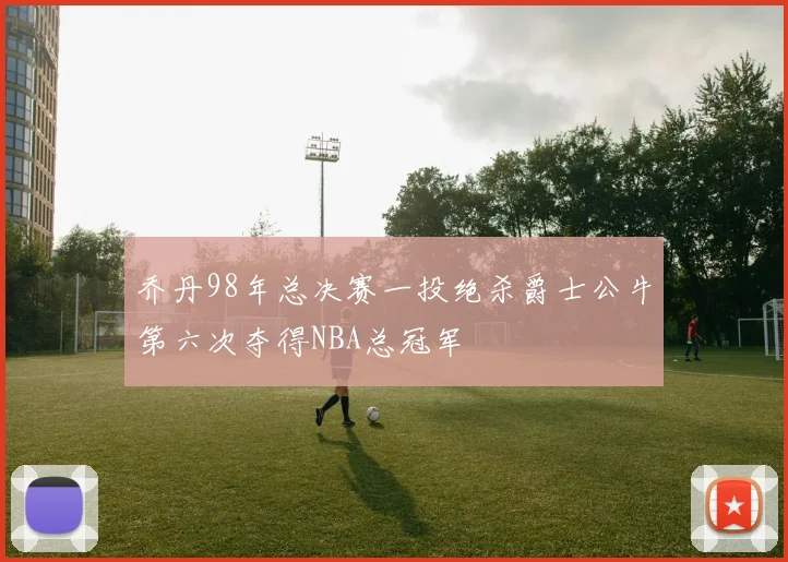 乔丹98年总决赛一投绝杀爵士公牛第六次夺得NBA总冠军