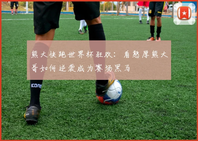 熊大快跑世界杯狂欢：看憨厚熊大哥如何逆袭成为赛场黑马
