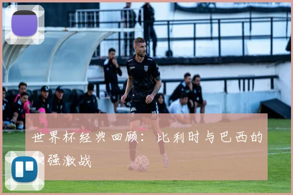 世界杯经典回顾：比利时与巴西的八强激战