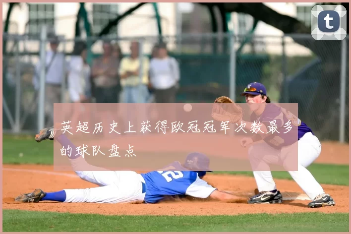 英超历史上获得欧冠冠军次数最多的球队盘点