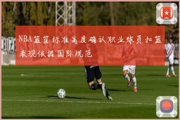 NBA篮筐标准高度确认职业球员扣篮表现依据国际规范