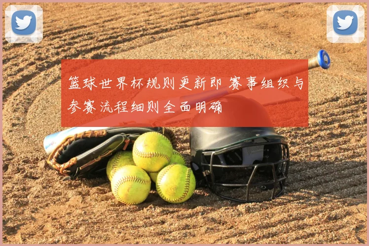 篮球世界杯规则更新即 赛事组织与参赛流程细则全面明确