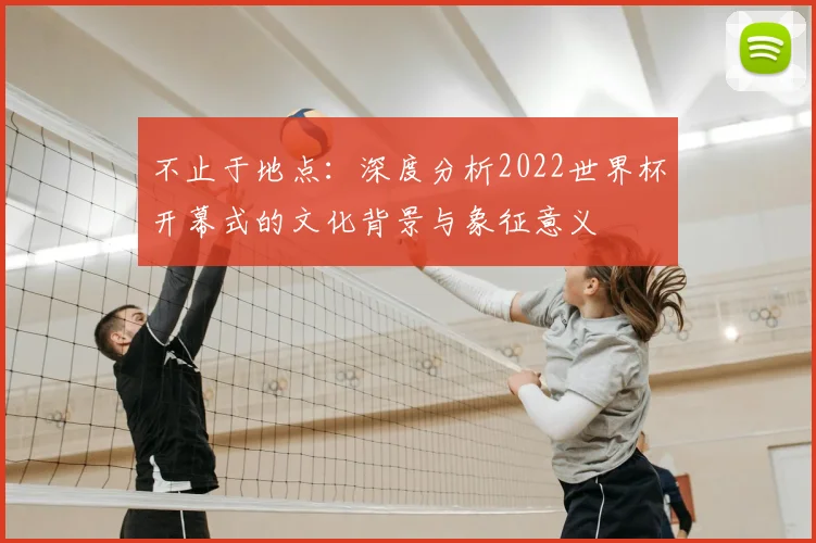 不止于地点：深度分析2022世界杯开幕式的文化背景与象征意义