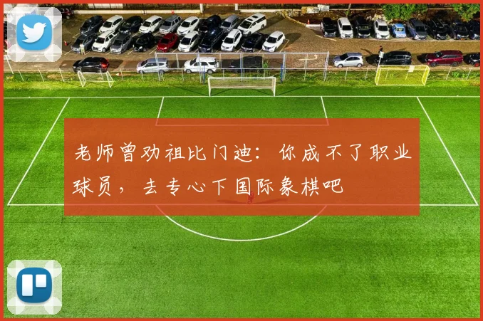 老师曾劝祖比门迪：你成不了职业球员，去专心下国际象棋吧