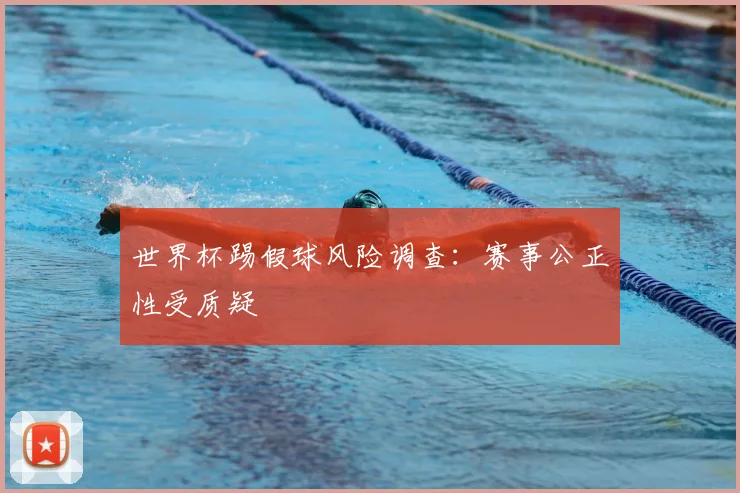 世界杯踢假球风险调查:赛事公正性受质疑