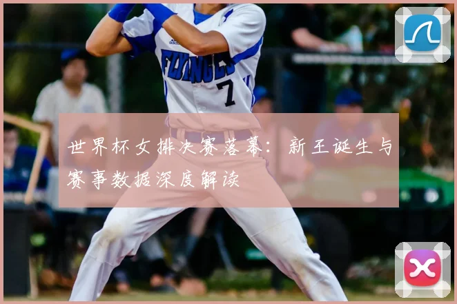 世界杯女排决赛落幕：新王诞生与赛事数据深度解读