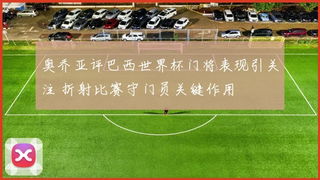 奥乔亚评巴西世界杯门将表现引关注 折射比赛守门员关键作用