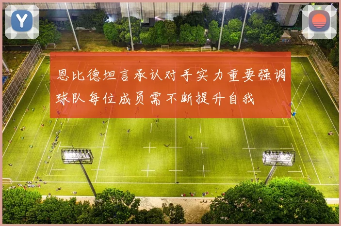 恩比德坦言承认对手实力重要强调球队每位成员需不断提升自我