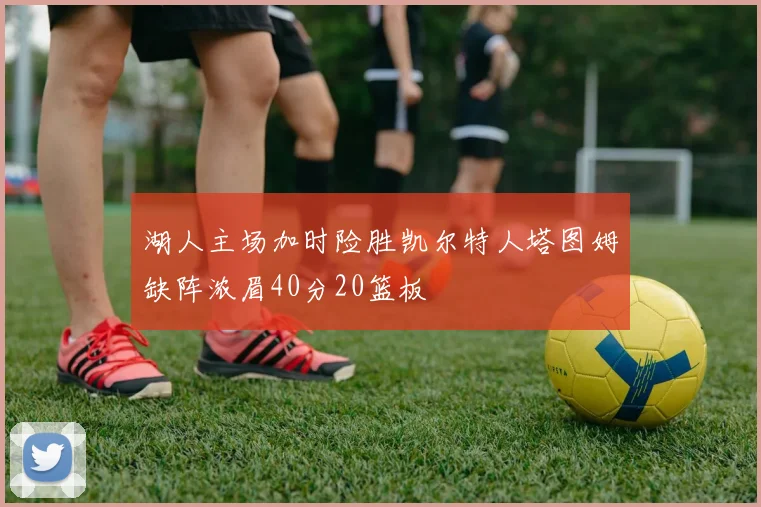 湖人主场加时险胜凯尔特人塔图姆缺阵浓眉40分20篮板
